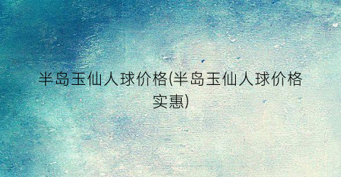 半岛玉仙人球价格(半岛玉仙人球价格实惠)