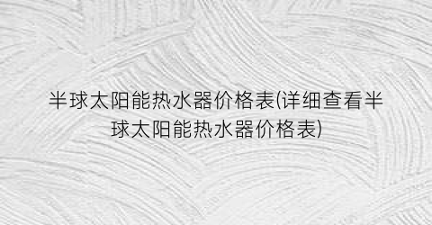 半球太阳能热水器价格表(详细查看半球太阳能热水器价格表)