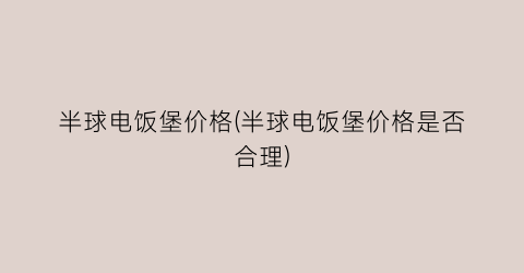 半球电饭堡价格(半球电饭堡价格是否合理)