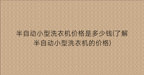 半自动小型洗衣机价格是多少钱(了解半自动小型洗衣机的价格)