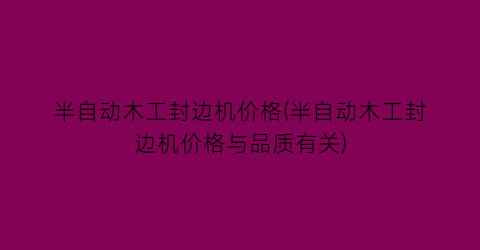 半自动木工封边机价格(半自动木工封边机价格与品质有关)