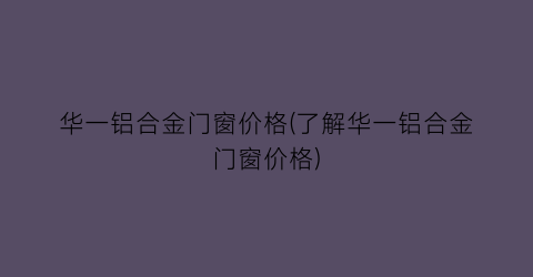 华一铝合金门窗价格(了解华一铝合金门窗价格)