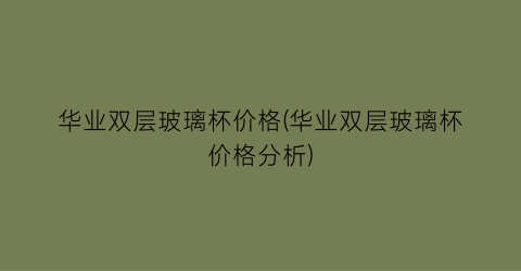 “华业双层玻璃杯价格(华业双层玻璃杯价格分析)