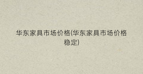 华东家具市场价格(华东家具市场价格稳定)