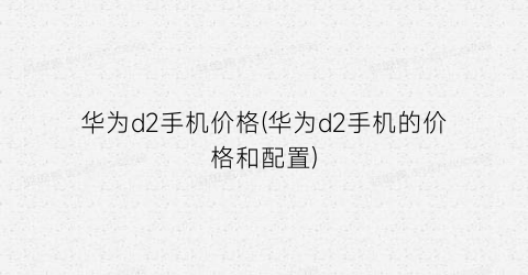 华为d2手机价格(华为d2手机的价格和配置)