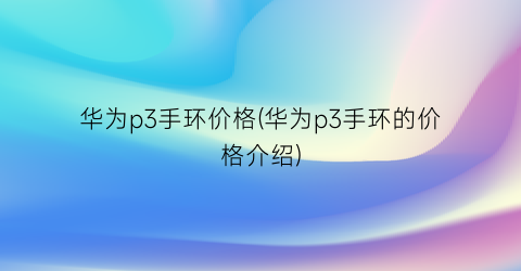 华为p3手环价格(华为p3手环的价格介绍)