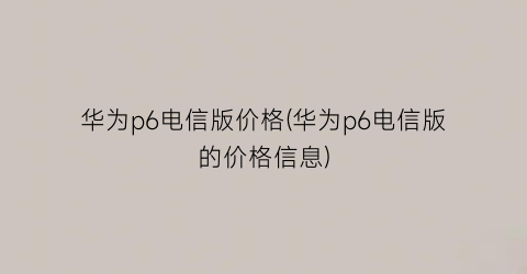 “华为p6电信版价格(华为p6电信版的价格信息)