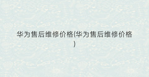 华为售后维修价格(华为售后维修价格)