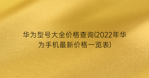 华为型号大全价格查询(2022年华为手机最新价格一览表)