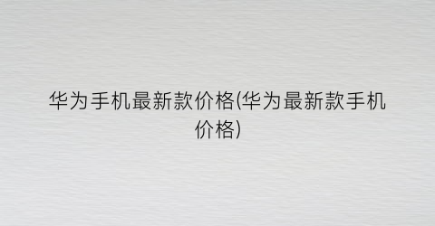华为手机最新款价格(华为最新款手机价格)