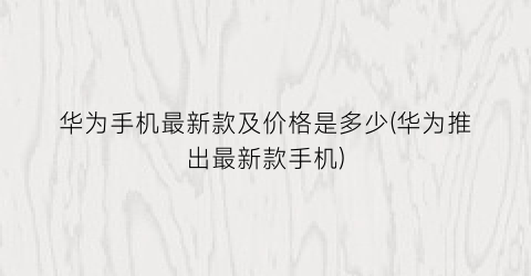 华为手机最新款及价格是多少(华为推出最新款手机)