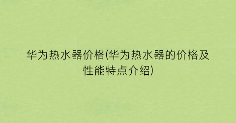 华为热水器价格(华为热水器的价格及性能特点介绍)