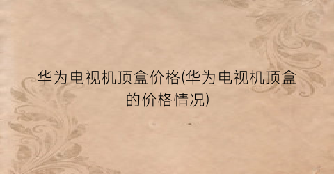 华为电视机顶盒价格(华为电视机顶盒的价格情况)