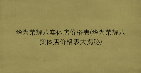 华为荣耀八实体店价格表(华为荣耀八实体店价格表大揭秘)
