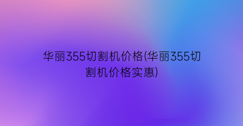 华丽355切割机价格(华丽355切割机价格实惠)