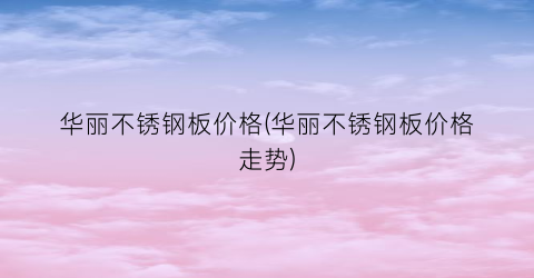 华丽不锈钢板价格(华丽不锈钢板价格走势)