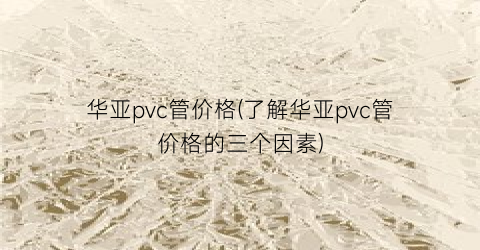 华亚pvc管价格(了解华亚pvc管价格的三个因素)