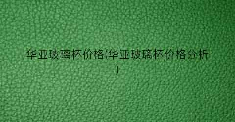 “华亚玻璃杯价格(华亚玻璃杯价格分析)