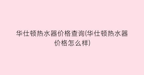 华仕顿热水器价格查询(华仕顿热水器价格怎么样)