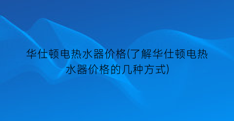 华仕顿电热水器价格(了解华仕顿电热水器价格的几种方式)