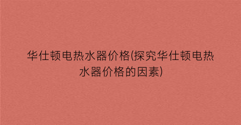 华仕顿电热水器价格(探究华仕顿电热水器价格的因素)
