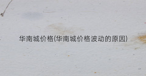 华南城价格(华南城价格波动的原因)