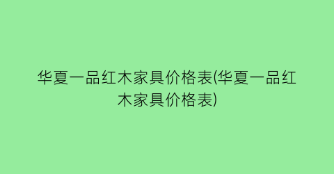 华夏一品红木家具价格表(华夏一品红木家具价格表)