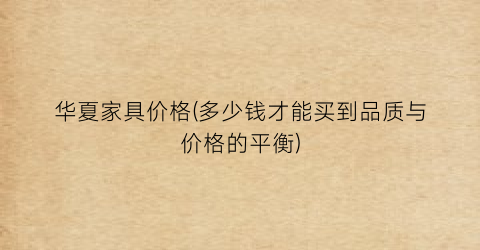 华夏家具价格(多少钱才能买到品质与价格的平衡)