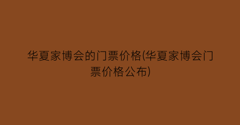 华夏家博会的门票价格(华夏家博会门票价格公布)