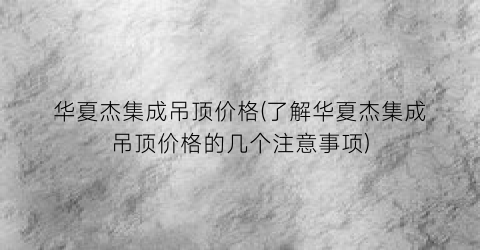 华夏杰集成吊顶价格(了解华夏杰集成吊顶价格的几个注意事项)