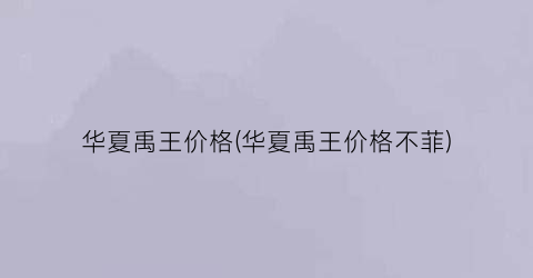 “华夏禹王价格(华夏禹王价格不菲)