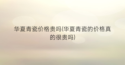 华夏青瓷价格贵吗(华夏青瓷的价格真的很贵吗)