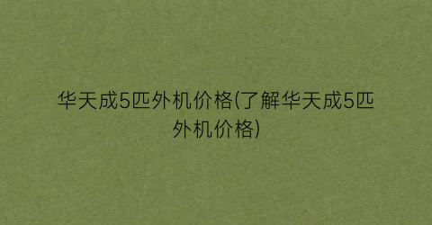 华天成5匹外机价格(了解华天成5匹外机价格)