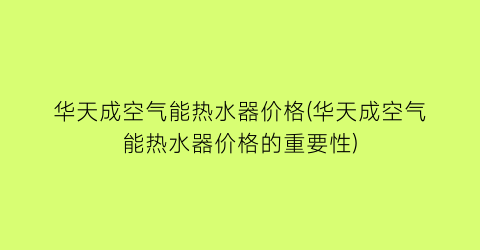 华天成空气能热水器价格(华天成空气能热水器价格的重要性)
