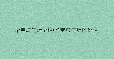 华宝煤气灶价格(华宝煤气灶的价格)