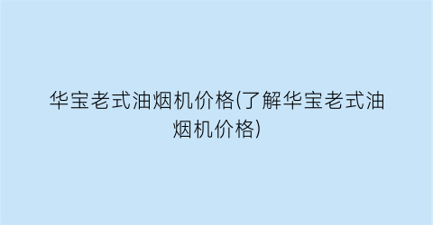 “华宝老式油烟机价格(了解华宝老式油烟机价格)