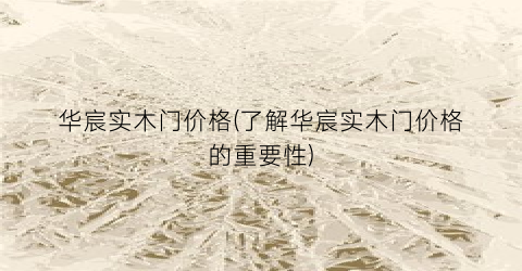 华宸实木门价格(了解华宸实木门价格的重要性)