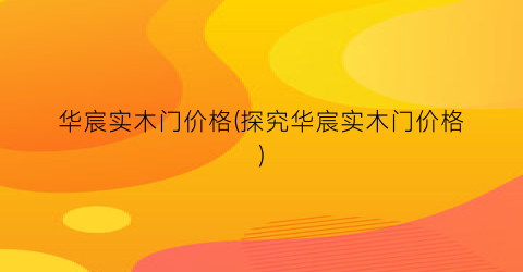 华宸实木门价格(探究华宸实木门价格)