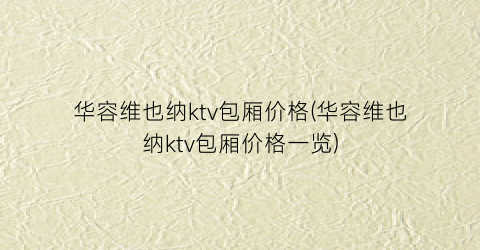 华容维也纳ktv包厢价格(华容维也纳ktv包厢价格一览)