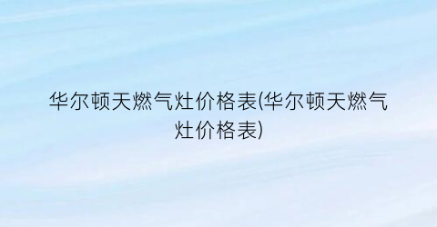 “华尔顿天燃气灶价格表(华尔顿天燃气灶价格表)