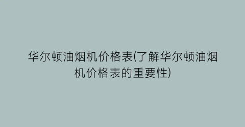 华尔顿油烟机价格表(了解华尔顿油烟机价格表的重要性)