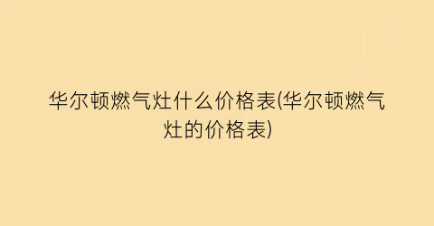 华尔顿燃气灶什么价格表(华尔顿燃气灶的价格表)