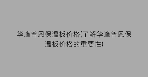 华峰普恩保温板价格(了解华峰普恩保温板价格的重要性)