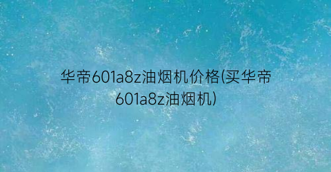 华帝601a8z油烟机价格(买华帝601a8z油烟机)