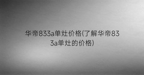 “华帝833a单灶价格(了解华帝833a单灶的价格)