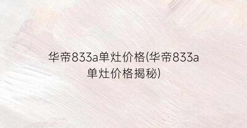 华帝833a单灶价格(华帝833a单灶价格揭秘)
