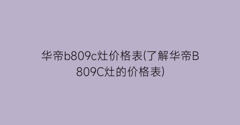 华帝b809c灶价格表(了解华帝B809C灶的价格表)