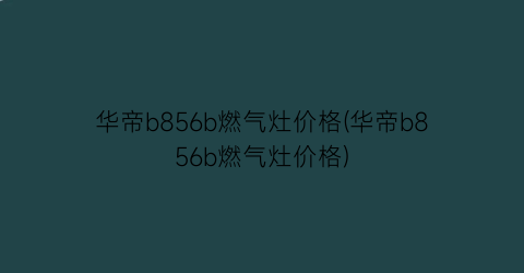 华帝b856b燃气灶价格(华帝b856b燃气灶价格)