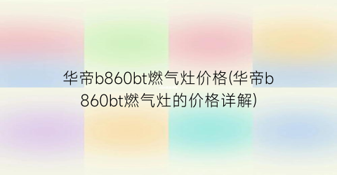华帝b860bt燃气灶价格(华帝b860bt燃气灶的价格详解)