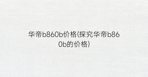 华帝b860b价格(探究华帝b860b的价格)